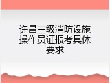 许昌三级消防设施操作员证报考具体要求