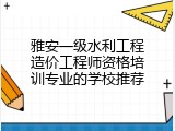 雅安一级水利工程造价工程师资格培训专业的学校推荐