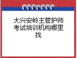 大兴安岭主管护师考试培训机构哪里找