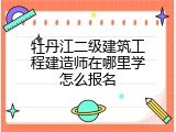 牡丹江二级建筑工程建造师在哪里学怎么报名