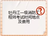 牡丹江一级消防工程师考试时间地点及费用