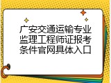 广安交通运输专业监理工程师证报考条件官网具体入口