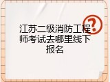 江苏二级消防工程师考试去哪里线下报名