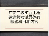 广安二级矿业工程建造师考试具体有哪些科目和内容