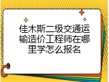佳木斯二级交通运输造价工程师在哪里学怎么报名