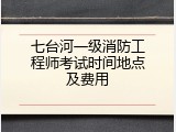 七台河一级消防工程师考试时间地点及费用