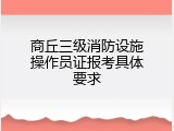 商丘三级消防设施操作员证报考具体要求