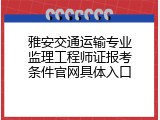 雅安交通运输专业监理工程师证报考条件官网具体入口