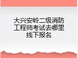 大兴安岭二级消防工程师考试去哪里线下报名