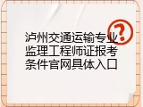 泸州交通运输专业监理工程师证报考条件官网具体入口