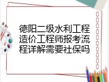 德阳二级水利工程造价工程师报考流程详解需要社保吗