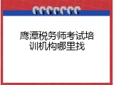 鹰潭税务师考试培训机构哪里找