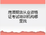 鹰潭期货从业资格证考试培训机构哪里找