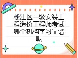 松江区一级安装工程造价工程师考试哪个机构学习靠谱呢