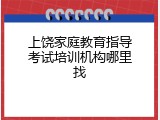 上饶家庭教育指导考试培训机构哪里找