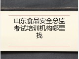 山东食品安全总监考试培训机构哪里找