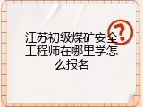 江苏初级煤矿安全工程师在哪里学怎么报名