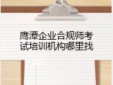 鹰潭企业合规师考试培训机构哪里找