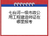 七台河一级市政公用工程建造师证在哪里报考