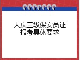 大庆三级保安员证报考具体要求