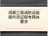 成都三级消防设施操作员证报考具体要求