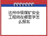 达州中级煤矿安全工程师在哪里学怎么报名