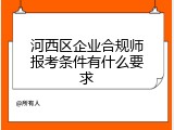 河西区企业合规师报考条件有什么要求