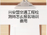 兴安盟交通工程检测师怎么报名培训费用