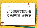 兴安盟药学职称报考条件有什么要求