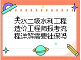 天水二级水利工程造价工程师报考流程详解需要社保吗