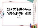 延庆区中级会计师报考条件有什么要求