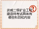 武威二级矿业工程建造师考试具体有哪些科目和内容