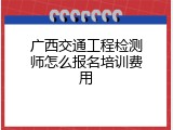 广西交通工程检测师怎么报名培训费用