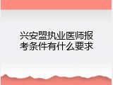 兴安盟执业医师报考条件有什么要求
