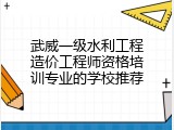 武威一级水利工程造价工程师资格培训专业的学校推荐