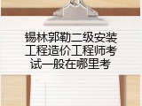 锡林郭勒二级安装工程造价工程师考试一般在哪里考