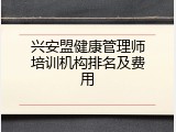 兴安盟健康管理师培训机构排名及费用