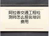 阿拉善交通工程检测师怎么报名培训费用