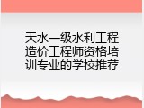 天水一级水利工程造价工程师资格培训专业的学校推荐