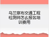 乌兰察布交通工程检测师怎么报名培训费用