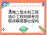 淮南二级水利工程造价工程师报考流程详解需要社保吗