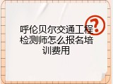 呼伦贝尔交通工程检测师怎么报名培训费用