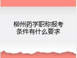 柳州药学职称报考条件有什么要求