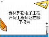 锡林郭勒电子工程咨询工程师证在哪里报考