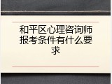 和平区心理咨询师报考条件有什么要求