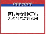 阿拉善物业管理师怎么报名培训费用