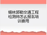 锡林郭勒交通工程检测师怎么报名培训费用