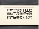 蚌埠二级水利工程造价工程师报考流程详解需要社保吗