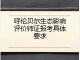 呼伦贝尔生态影响评价师证报考具体要求