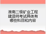 淮南二级矿业工程建造师考试具体有哪些科目和内容